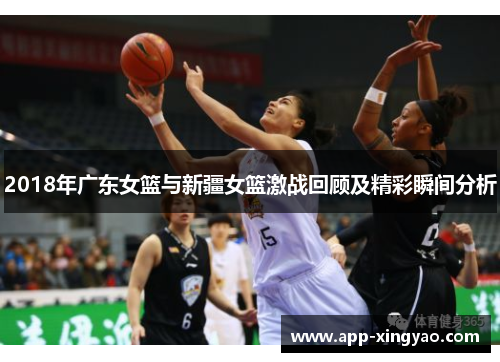 2018年广东女篮与新疆女篮激战回顾及精彩瞬间分析